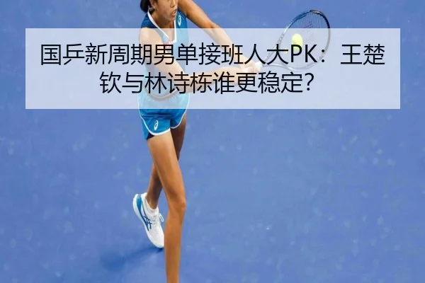 国乒新周期男单接班人大PK：王楚钦与林诗栋谁更稳定？