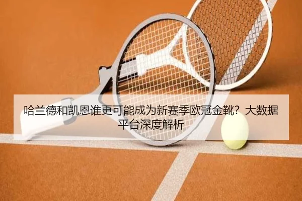 哈兰德和凯恩谁更可能成为新赛季欧冠金靴？大数据平台深度解析